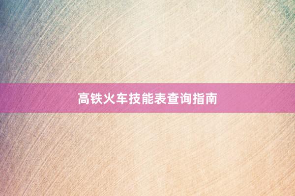 高铁火车技能表查询指南