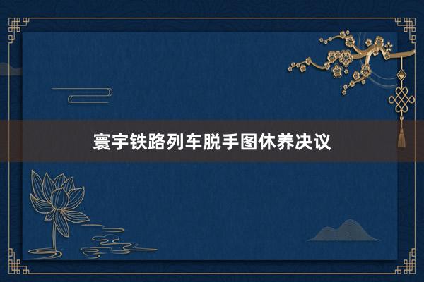 寰宇铁路列车脱手图休养决议