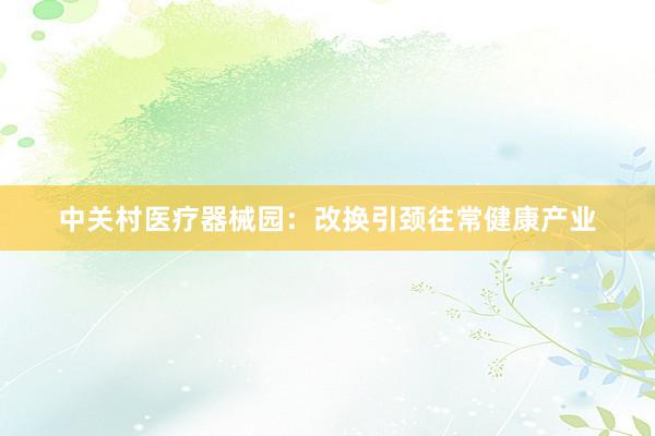 中关村医疗器械园:改换引颈往常健康产业